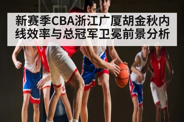 新赛季CBA浙江广厦胡金秋内线效率与总冠军卫冕前景分析