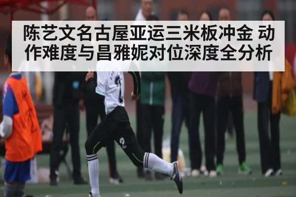 陈艺文名古屋亚运三米板冲金 动作难度与昌雅妮对位深度全分析
