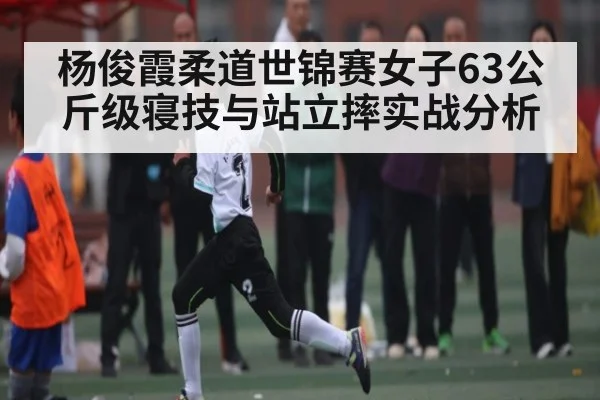杨俊霞柔道世锦赛女子63公斤级寝技与站立摔实战分析
