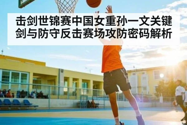 击剑世锦赛中国女重孙一文关键剑与防守反击赛场攻防密码解析