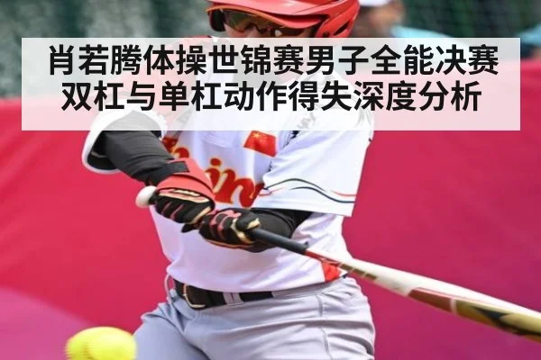 肖若腾体操世锦赛男子全能决赛双杠与单杠动作得失深度分析