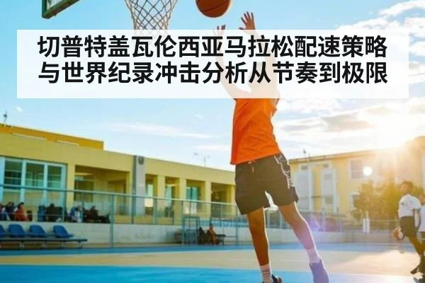 切普特盖瓦伦西亚马拉松配速策略与世界纪录冲击分析从节奏到极限
